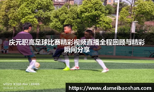 庆元职高足球比赛精彩视频直播全程回顾与精彩瞬间分享